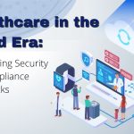 Healthcare in the Cloud Era: Overcoming Security and Compliance Roadblocks